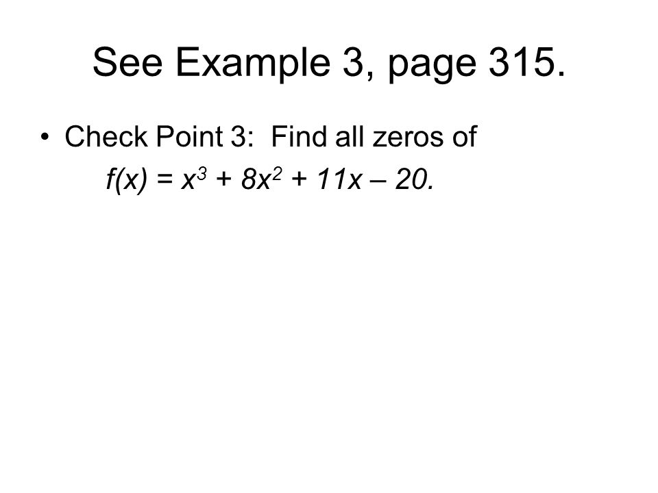 See Example 3, page 315. Check Point 3: Find all zeros of f(x) = x 3 + 8x x – 20.