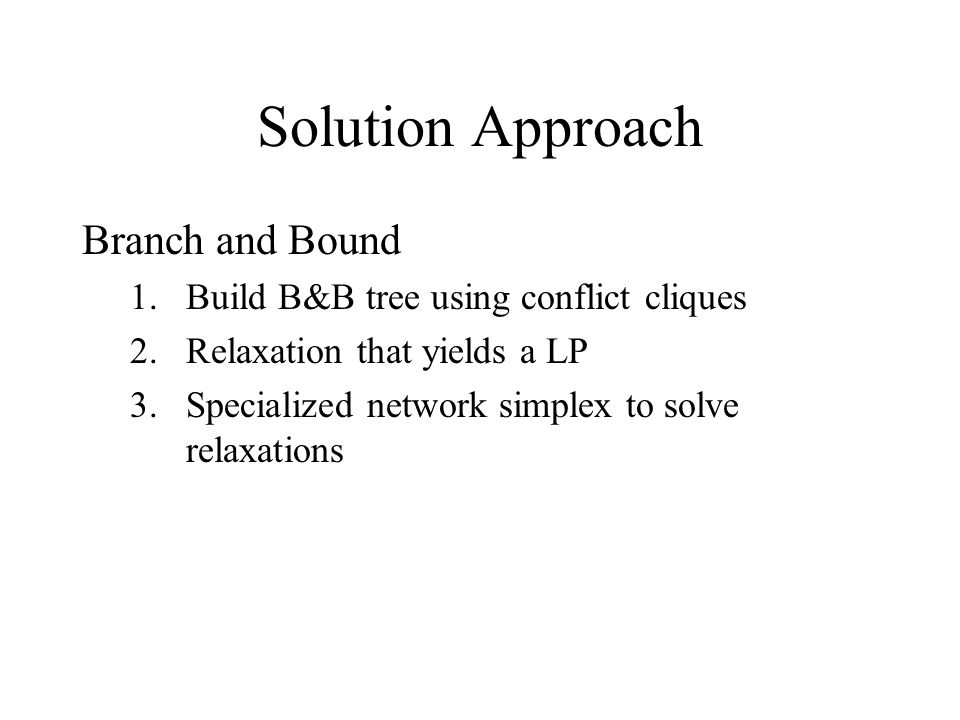 Solution Approach Branch and Bound 1.Build B&B tree using conflict cliques 2.Relaxation that yields a LP 3.Specialized network simplex to solve relaxations