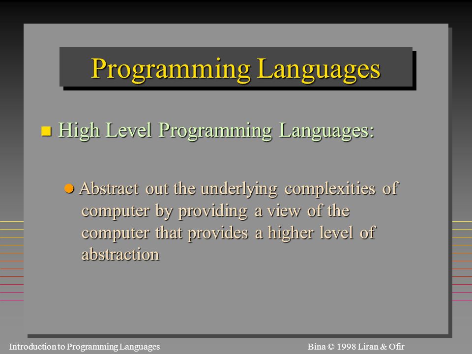 Introduction to Programming Languages S1.3.4Bina © 1998 Liran & Ofir Programming Languages n High Level Programming Languages: l Abstract out the underlying complexities of computer by providing a view of the computer by providing a view of the computer that provides a higher level of computer that provides a higher level of abstraction abstraction