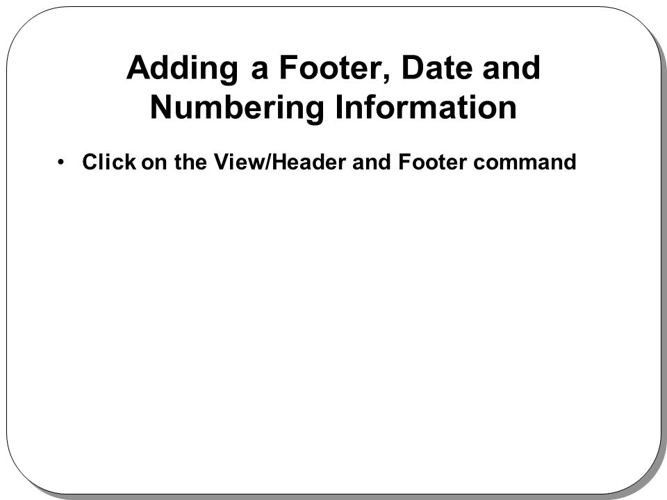 Adding a Footer, Date and Numbering Information Click on the View/Header and Footer command