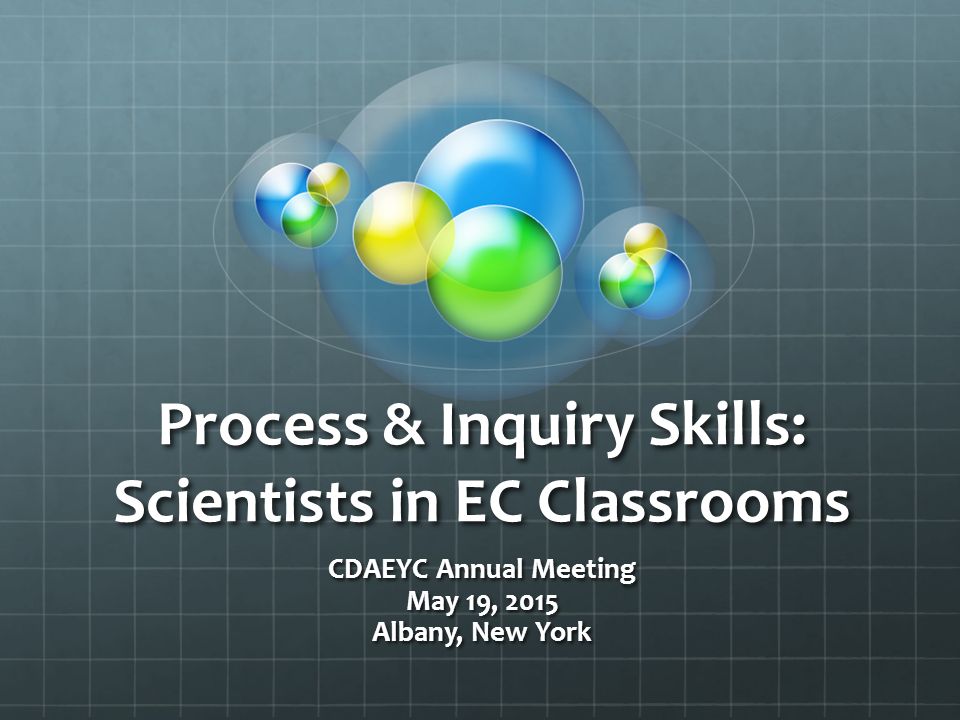 Process & Inquiry Skills: Scientists in EC Classrooms CDAEYC Annual Meeting May 19, 2015 Albany, New York