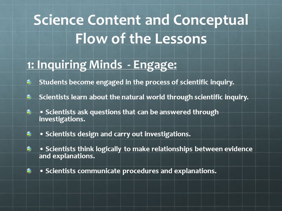 Science Content and Conceptual Flow of the Lessons 1: Inquiring Minds - Engage: Students become engaged in the process of scientific inquiry.