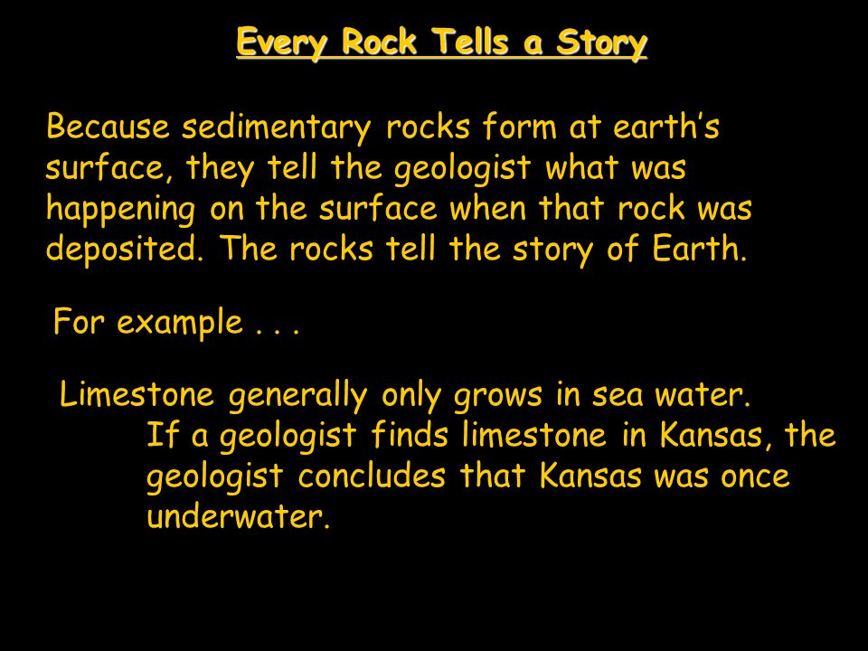 Every Rock Tells a Story Because sedimentary rocks form at earth’s surface, they tell the geologist what was happening on the surface when that rock was deposited.