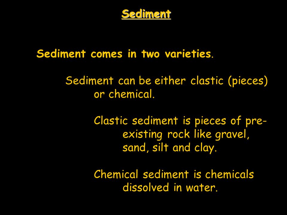 Sediment Sediment comes in two varieties. Sediment can be either clastic (pieces) or chemical.