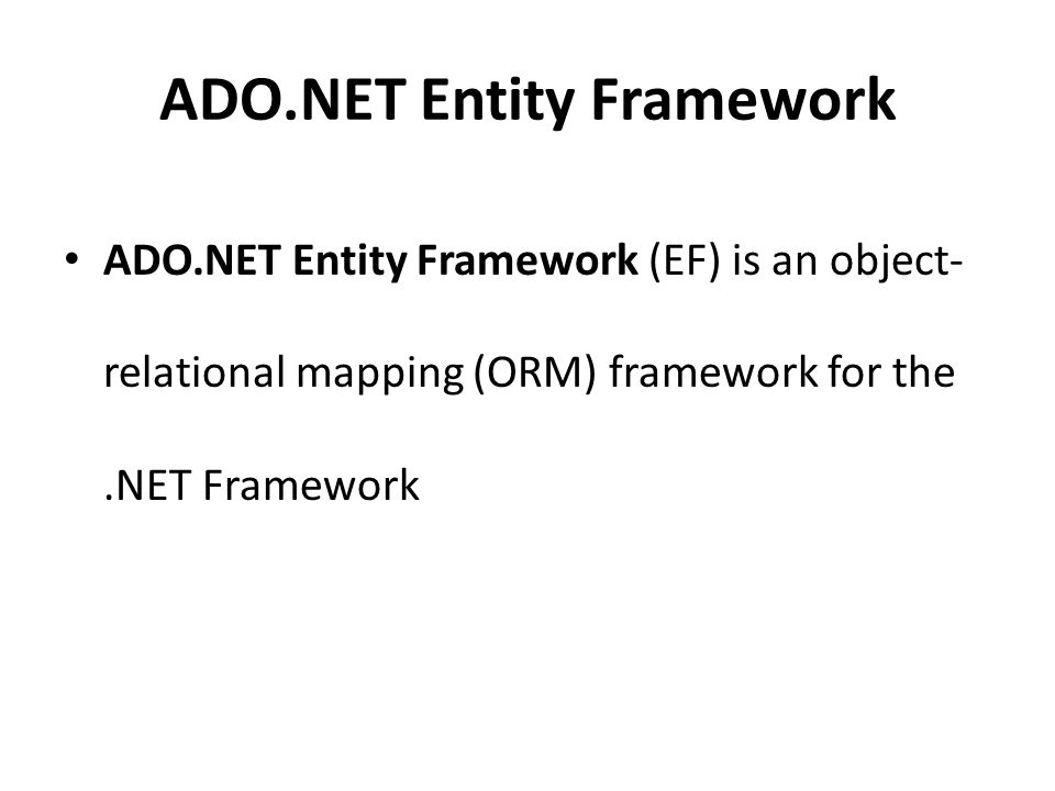 ADO.NET Entity Framework ADO.NET Entity Framework (EF) is an object- relational mapping (ORM) framework for the.NET Framework