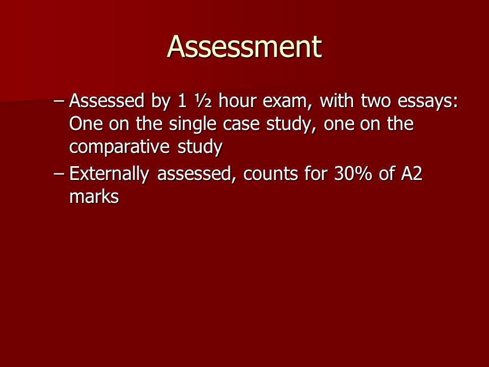Assessment –Assessed by 1 ½ hour exam, with two essays: One on the single case study, one on the comparative study –Externally assessed, counts for 30% of A2 marks