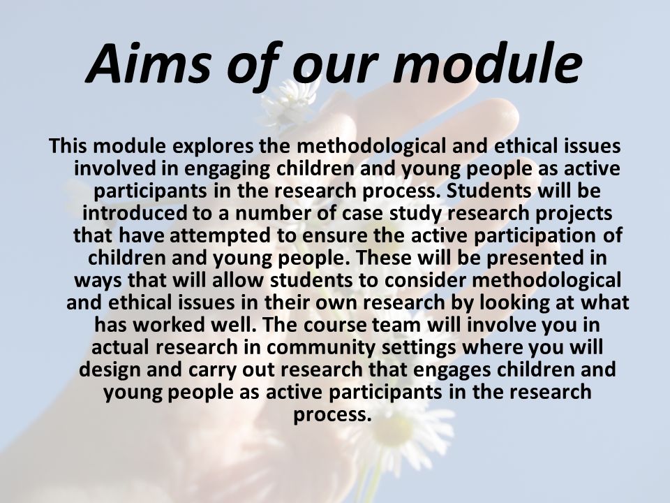 Aims of our module This module explores the methodological and ethical issues involved in engaging children and young people as active participants in the research process.