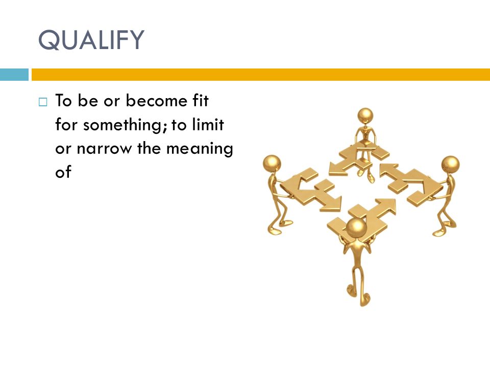 QUALIFY  To be or become fit for something; to limit or narrow the meaning of