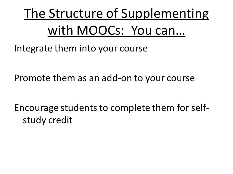 The Structure of Supplementing with MOOCs: You can… Integrate them into your course Promote them as an add-on to your course Encourage students to complete them for self- study credit