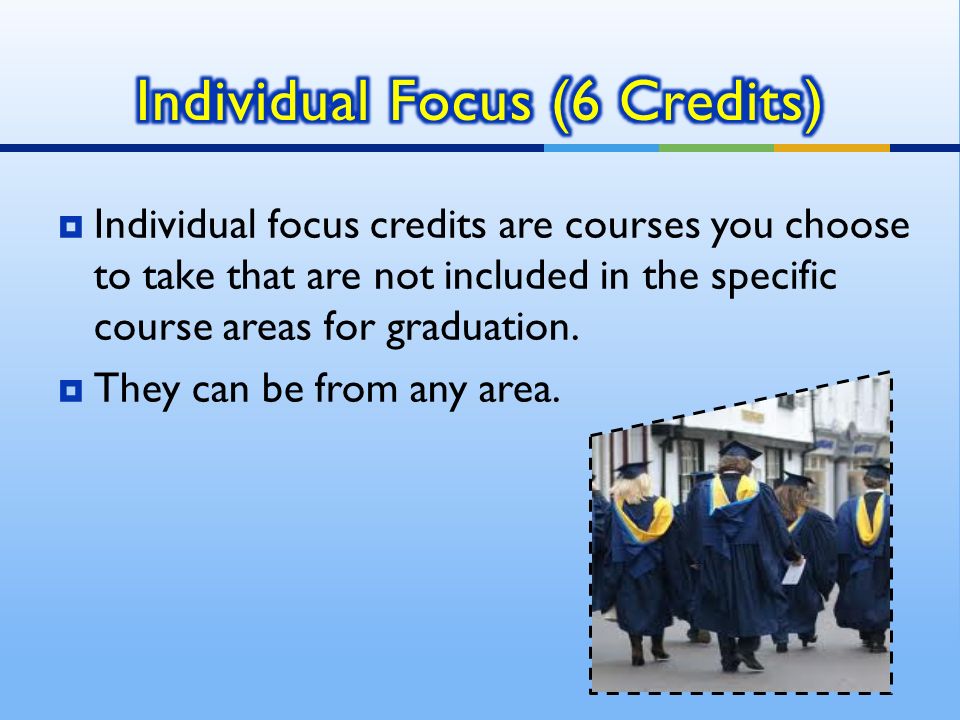  Individual focus credits are courses you choose to take that are not included in the specific course areas for graduation.