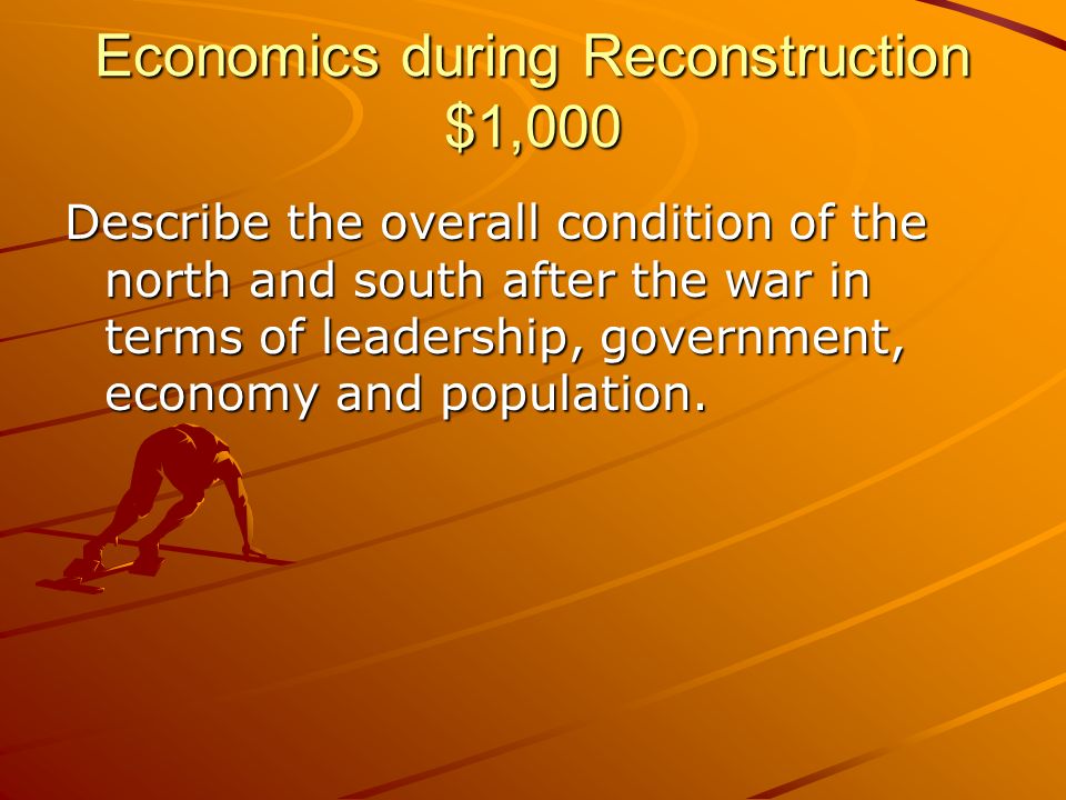 Economics during Reconstruction $1,000 Describe the overall condition of the north and south after the war in terms of leadership, government, economy and population.