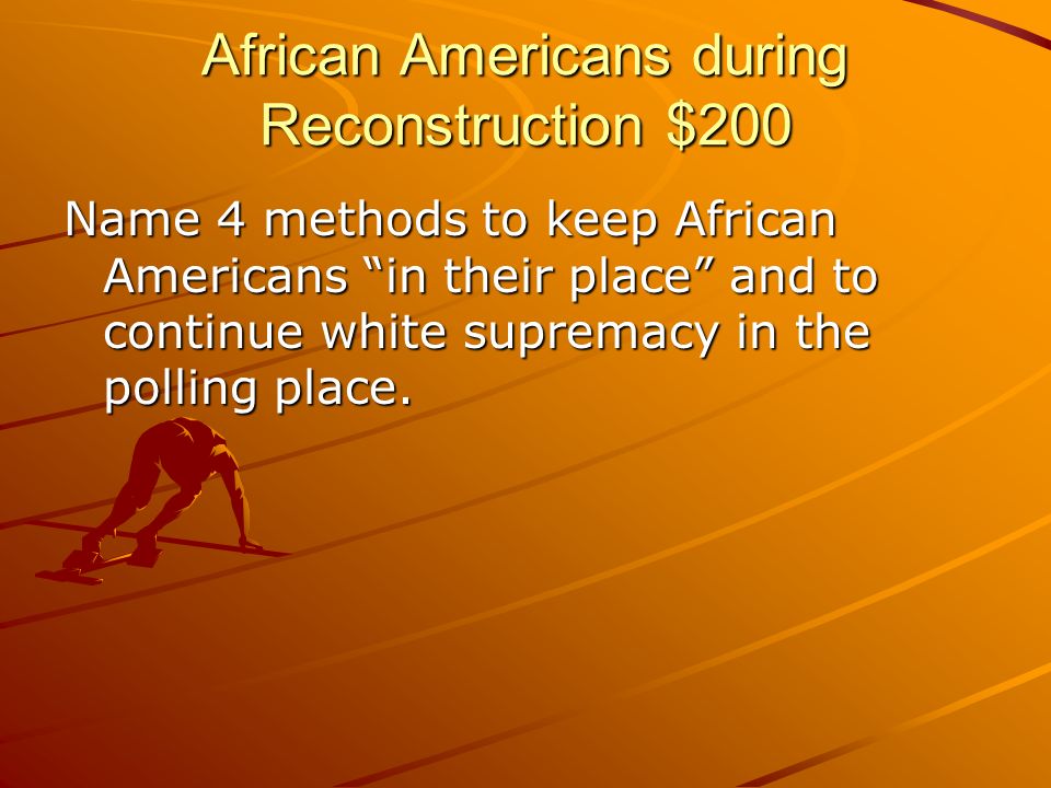 African Americans during Reconstruction $200 Name 4 methods to keep African Americans in their place and to continue white supremacy in the polling place.