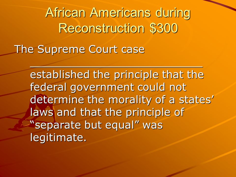 African Americans during Reconstruction $300 The Supreme Court case __________________________ established the principle that the federal government could not determine the morality of a states’ laws and that the principle of separate but equal was legitimate.