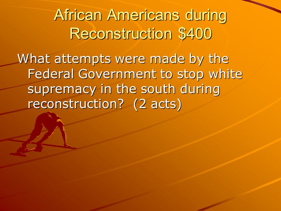 African Americans during Reconstruction $400 What attempts were made by the Federal Government to stop white supremacy in the south during reconstruction.