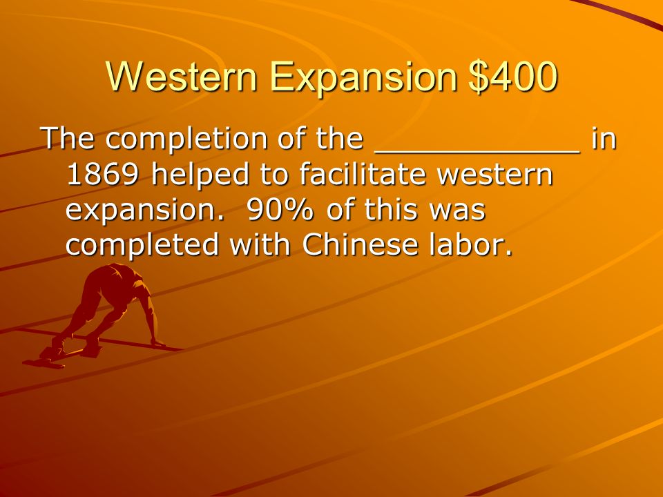 Western Expansion $400 The completion of the ___________ in 1869 helped to facilitate western expansion.