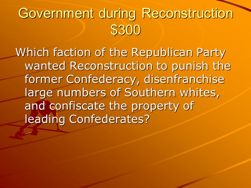 Government during Reconstruction $300 Which faction of the Republican Party wanted Reconstruction to punish the former Confederacy, disenfranchise large numbers of Southern whites, and confiscate the property of leading Confederates