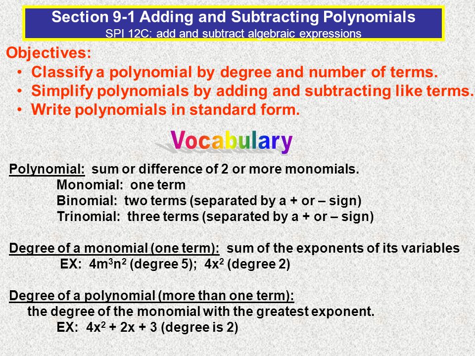 Section 9-1 Adding and Subtracting Polynomials SPI 12C: add and subtract algebraic expressions Objectives: Classify a polynomial by degree and number of terms.