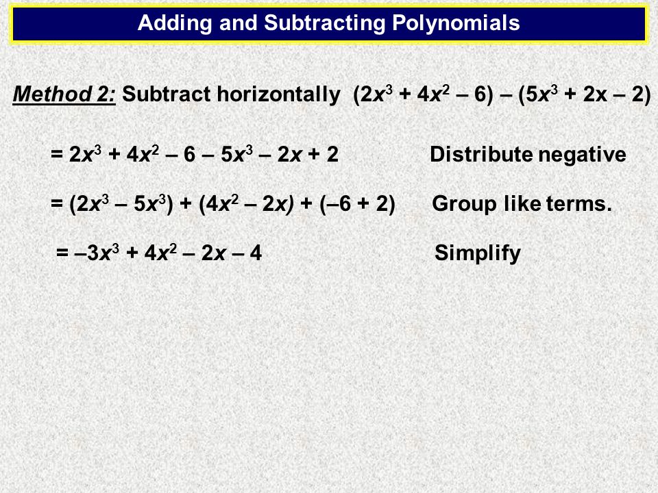 Method 2: Subtract horizontally = 2x 3 + 4x 2 – 6 – 5x 3 – 2x + 2 Distribute negative = (2x 3 – 5x 3 ) + (4x 2 – 2x) + (–6 + 2) Group like terms.