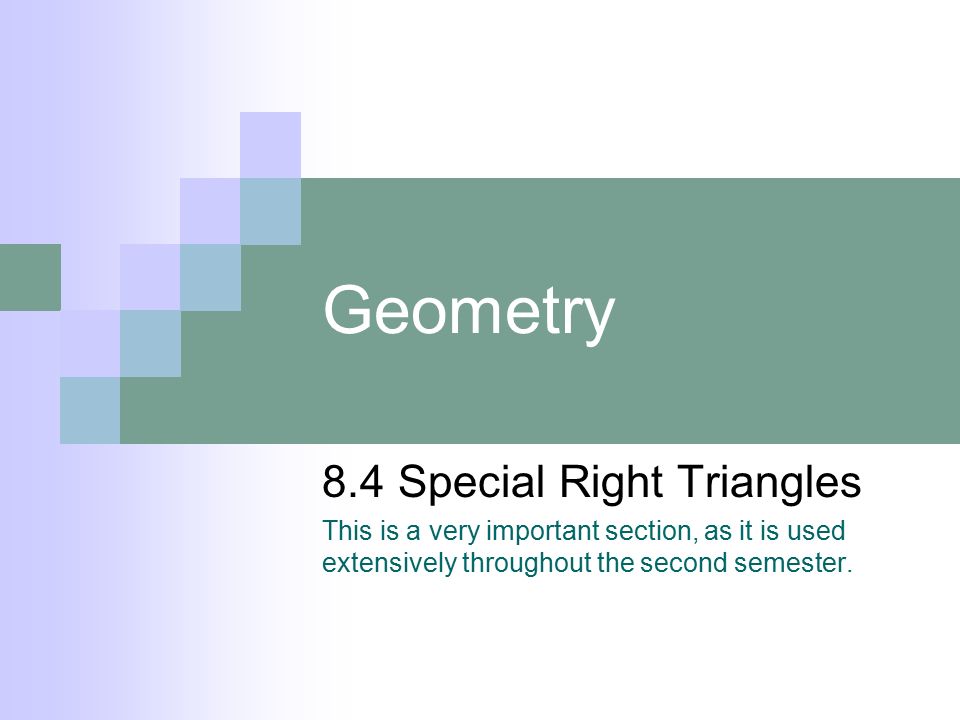 Geometry 8.4 Special Right Triangles This is a very important section, as it is used extensively throughout the second semester.