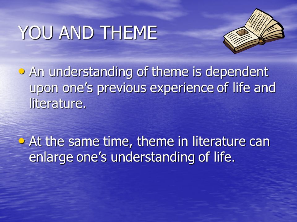 YOU AND THEME An understanding of theme is dependent upon one’s previous experience of life and literature.