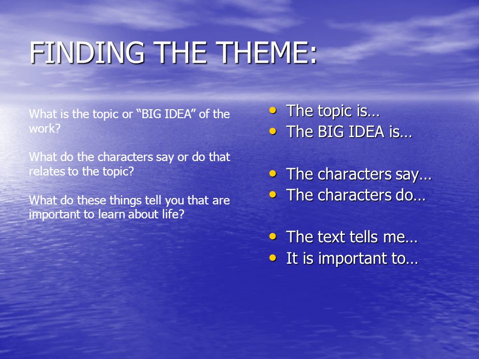FINDING THE THEME: The topic is… The topic is… The BIG IDEA is… The BIG IDEA is… The characters say… The characters say… The characters do… The characters do… The text tells me… The text tells me… It is important to… It is important to… What is the topic or BIG IDEA of the work.