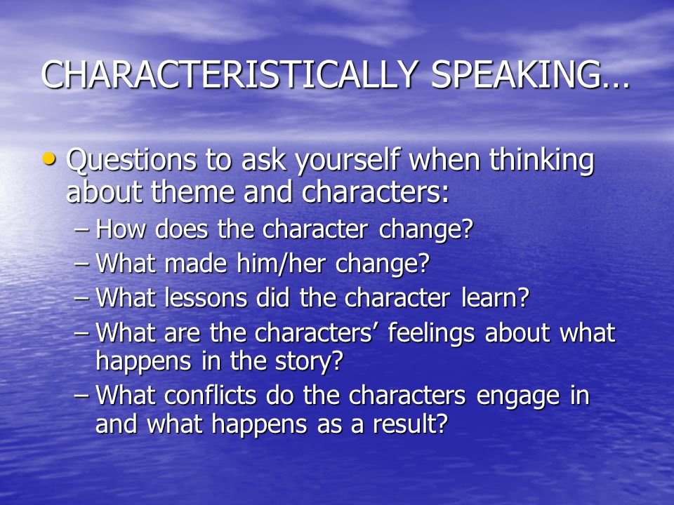 CHARACTERISTICALLY SPEAKING… Questions to ask yourself when thinking about theme and characters: Questions to ask yourself when thinking about theme and characters: –How does the character change.