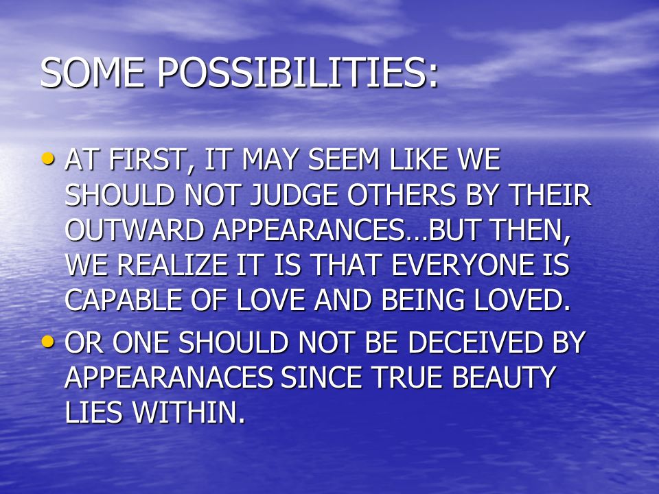 SOME POSSIBILITIES: AT FIRST, IT MAY SEEM LIKE WE SHOULD NOT JUDGE OTHERS BY THEIR OUTWARD APPEARANCES…BUT THEN, WE REALIZE IT IS THAT EVERYONE IS CAPABLE OF LOVE AND BEING LOVED.
