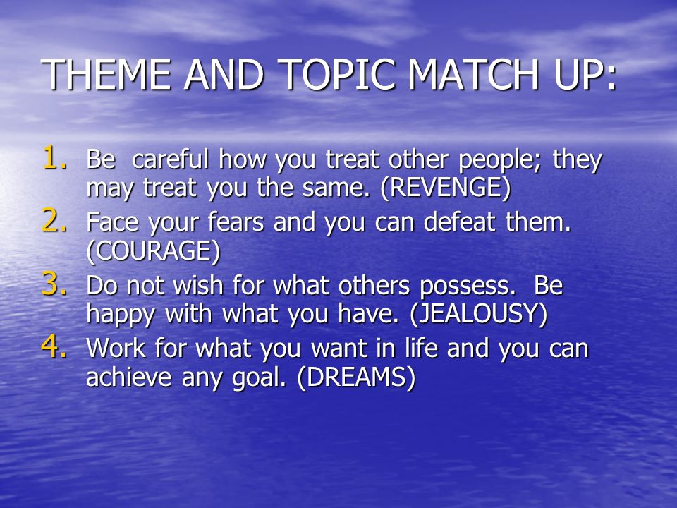 THEME AND TOPIC MATCH UP: 1. Be careful how you treat other people; they may treat you the same.