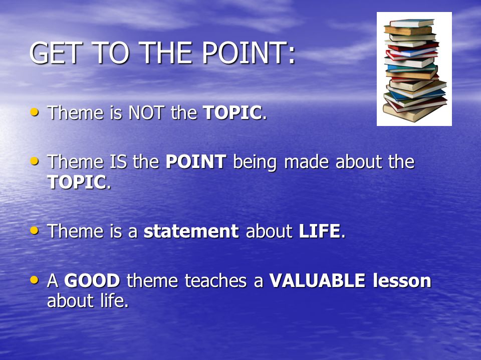 GET TO THE POINT: Theme is NOT the TOPIC. Theme is NOT the TOPIC.