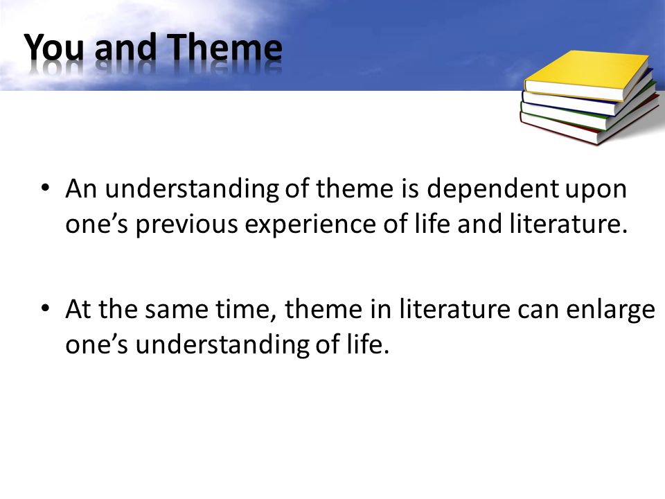 An understanding of theme is dependent upon one’s previous experience of life and literature.