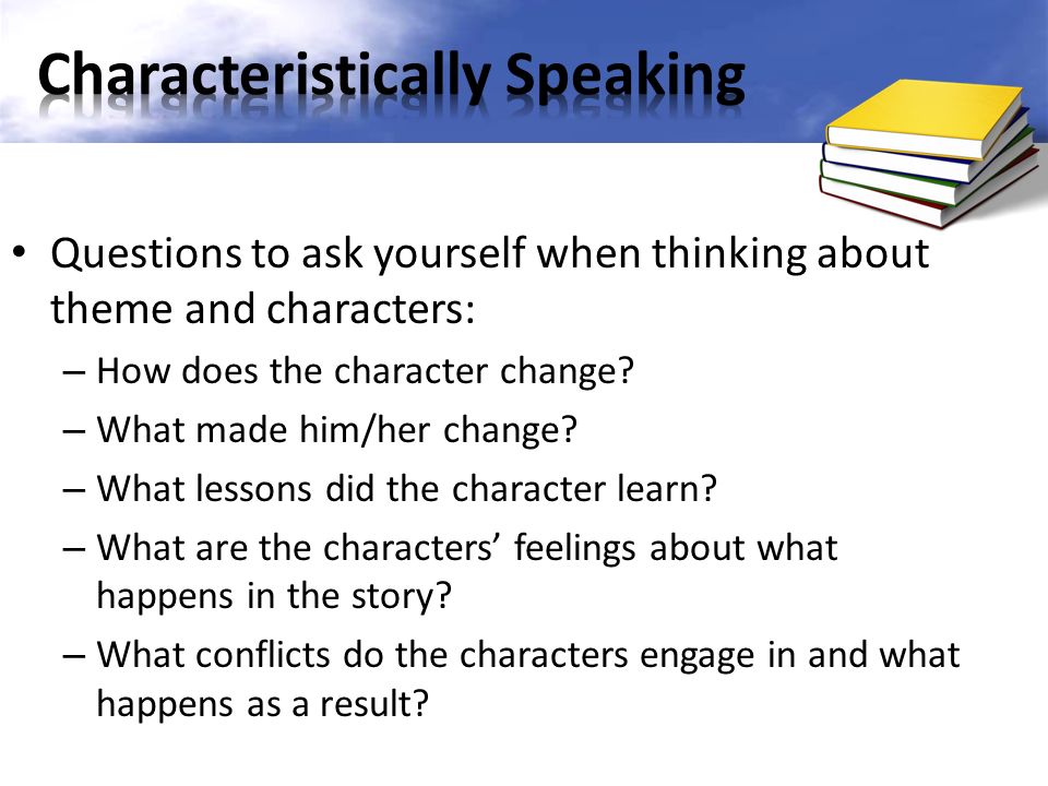 Questions to ask yourself when thinking about theme and characters: – How does the character change.