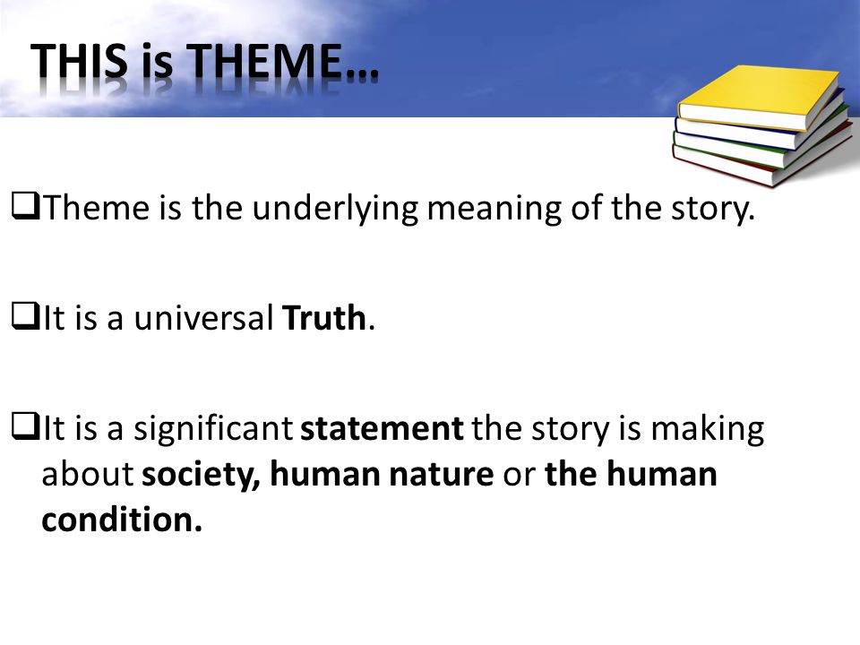  Theme is the underlying meaning of the story.  It is a universal Truth.