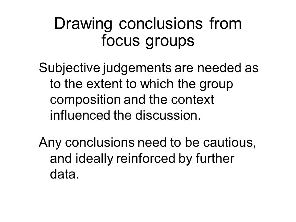 Drawing conclusions from focus groups Subjective judgements are needed as to the extent to which the group composition and the context influenced the discussion.
