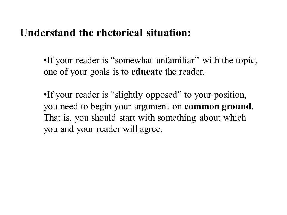 Understand the rhetorical situation: If your reader is somewhat unfamiliar with the topic, one of your goals is to educate the reader.