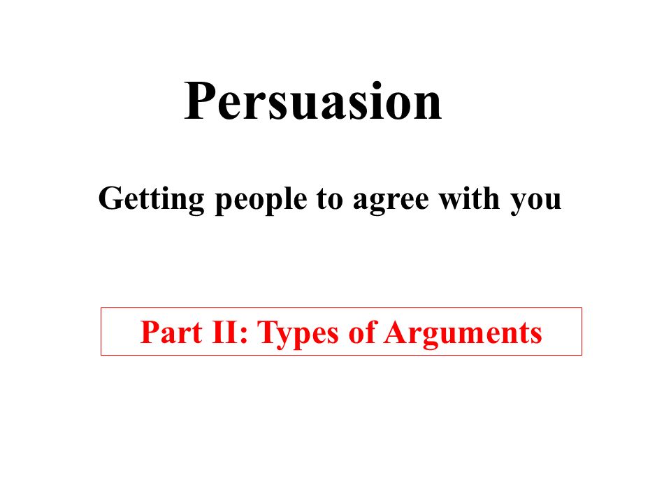 Persuasion Getting people to agree with you Part II: Types of Arguments