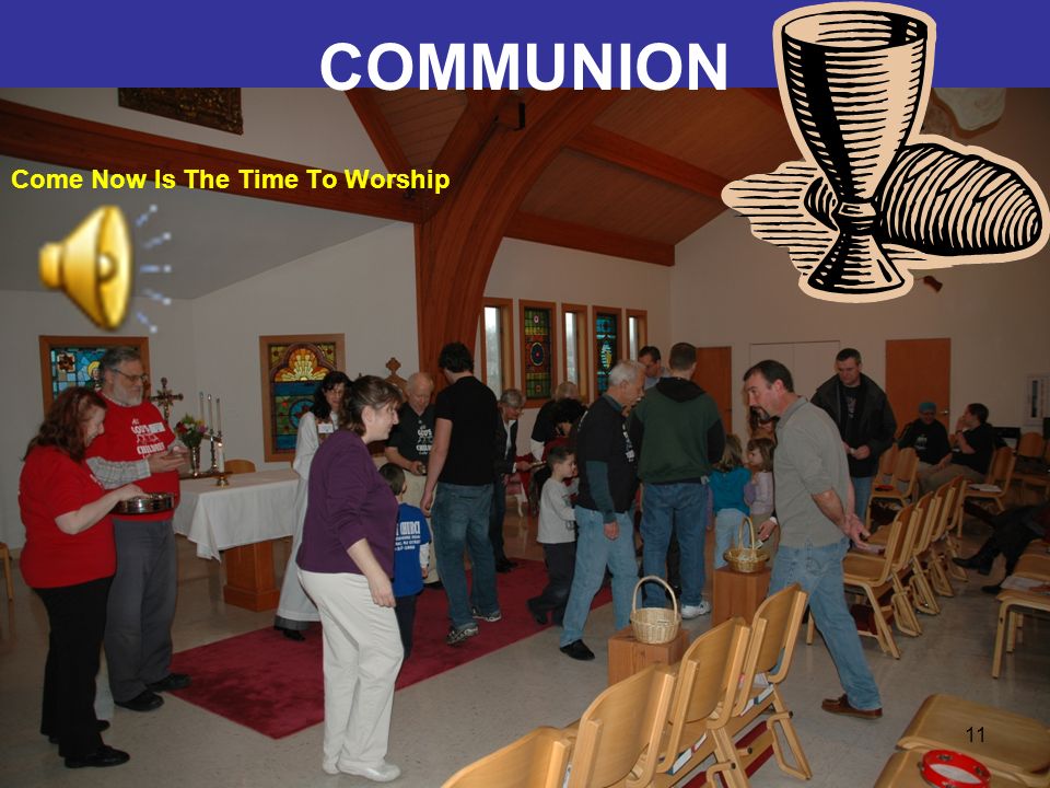 11 COMMUNION Come Now Is The Time To Worship