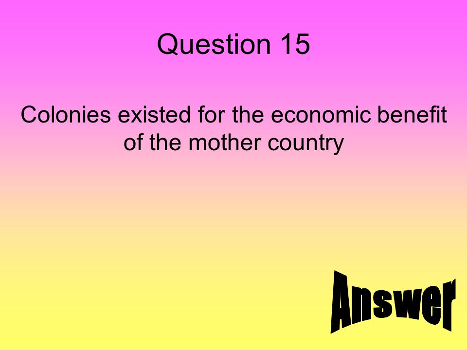 Question 15 Colonies existed for the economic benefit of the mother country
