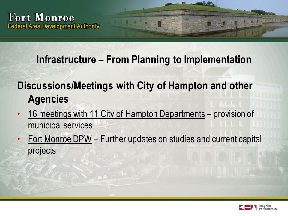 Infrastructure – From Planning to Implementation Discussions/Meetings with City of Hampton and other Agencies 16 meetings with 11 City of Hampton Departments – provision of municipal services Fort Monroe DPW – Further updates on studies and current capital projects