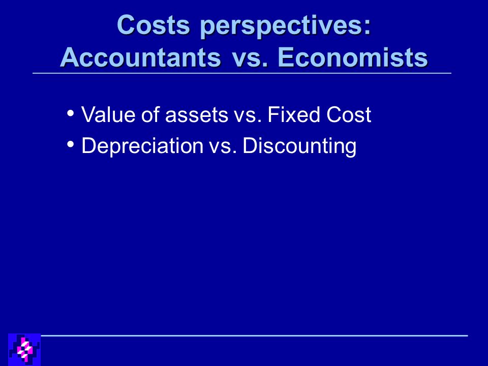 Costs perspectives: Accountants vs. Economists Value of assets vs.