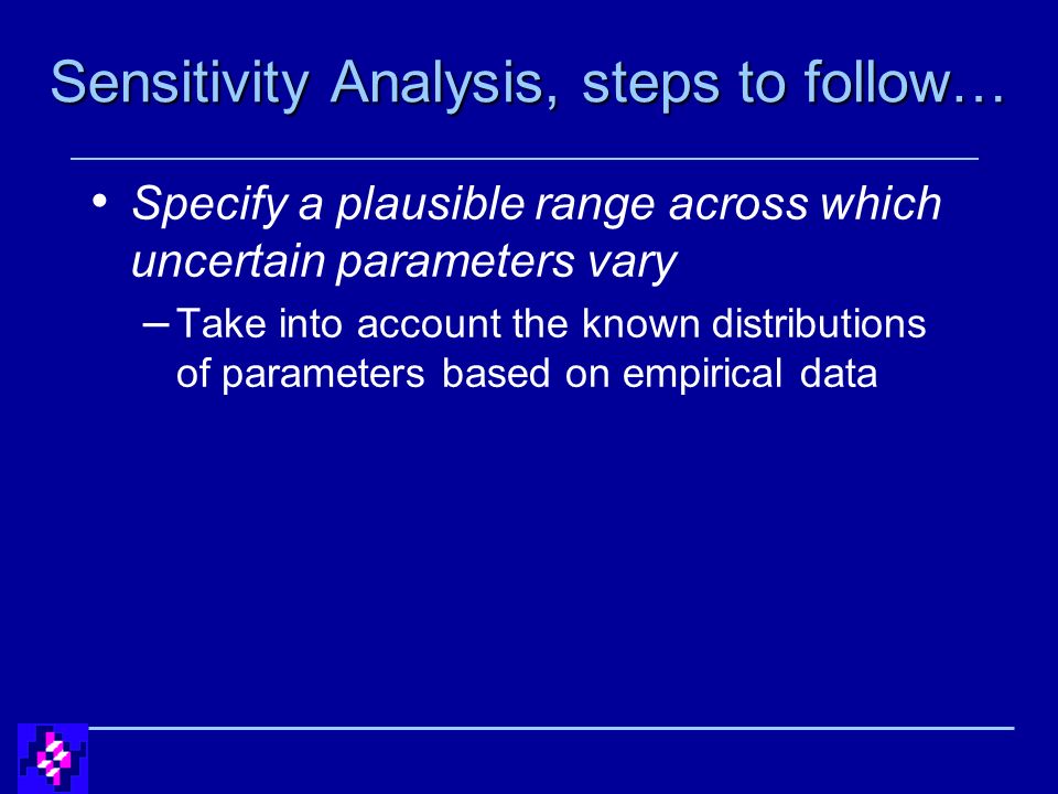 Sensitivity Analysis, steps to follow… Specify a plausible range across which uncertain parameters vary – Take into account the known distributions of parameters based on empirical data