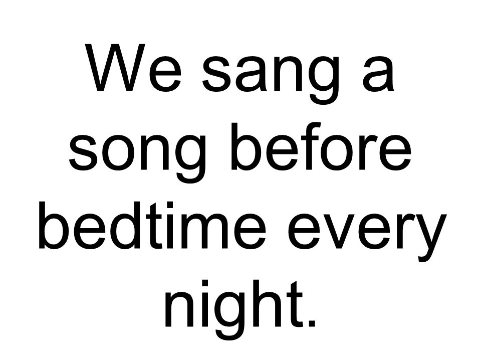 We sang a song before bedtime every night.
