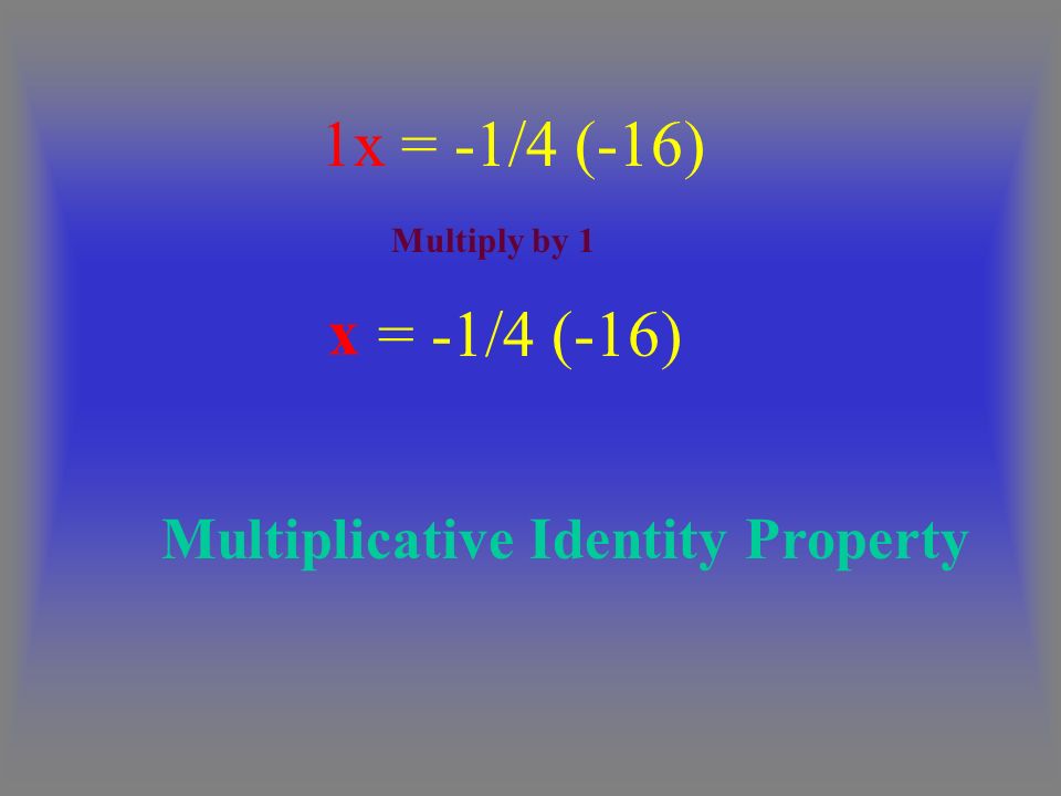 = -1/4 (-16) 1x = -1/4 (-16) x Multiplicative Identity Property Multiply by 1
