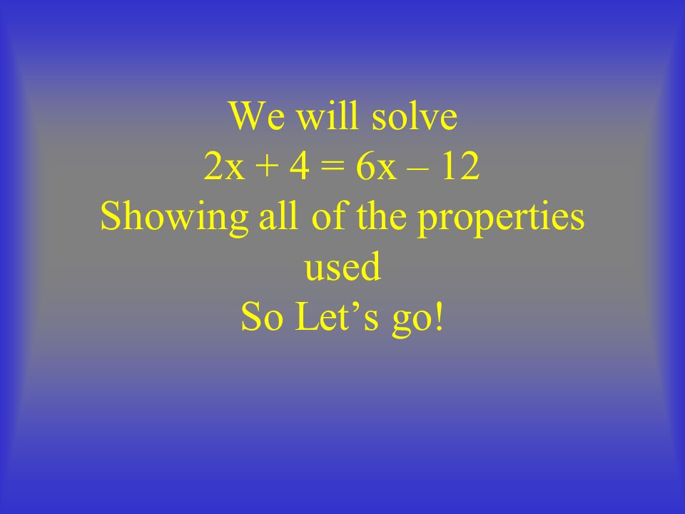 We will solve 2x + 4 = 6x – 12 Showing all of the properties used So Let’s go!