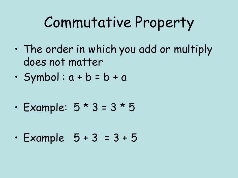 Commutative Property The order in which you add or multiply does not matter Symbol : a + b = b + a Example: 5 * 3 = 3 * 5 Example = 3 + 5