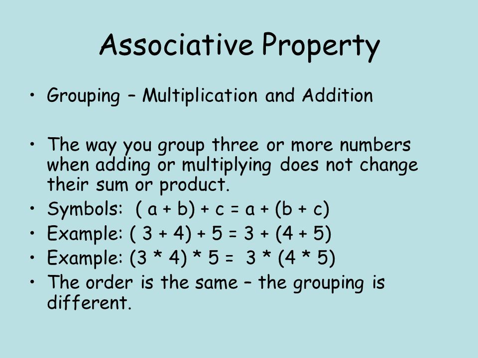 Associative Property Grouping – Multiplication and Addition The way you group three or more numbers when adding or multiplying does not change their sum or product.