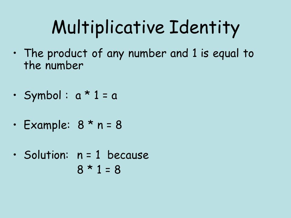 Multiplicative Identity The product of any number and 1 is equal to the number Symbol : a * 1 = a Example: 8 * n = 8 Solution: n = 1 because 8 * 1 = 8
