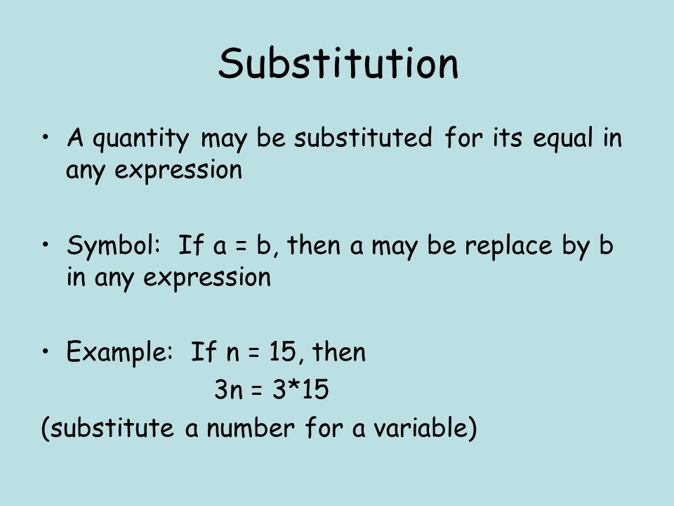 Substitution A quantity may be substituted for its equal in any expression Symbol: If a = b, then a may be replace by b in any expression Example: If n = 15, then 3n = 3*15 (substitute a number for a variable)