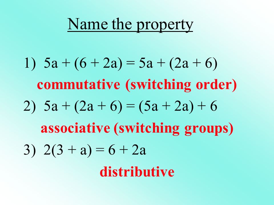 Name the property 1) 5a + (6 + 2a) = 5a + (2a + 6) commutative (switching order) 2) 5a + (2a + 6) = (5a + 2a) + 6 associative (switching groups) 3) 2(3 + a) = 6 + 2a distributive