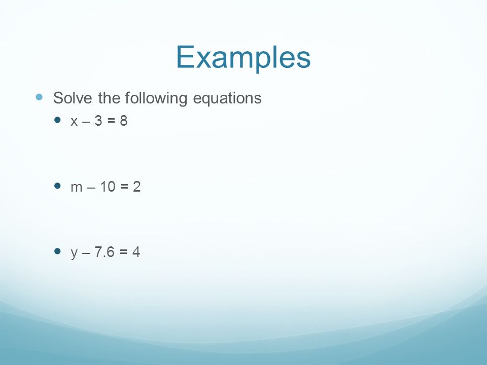 Examples Solve the following equations x – 3 = 8 m – 10 = 2 y – 7.6 = 4