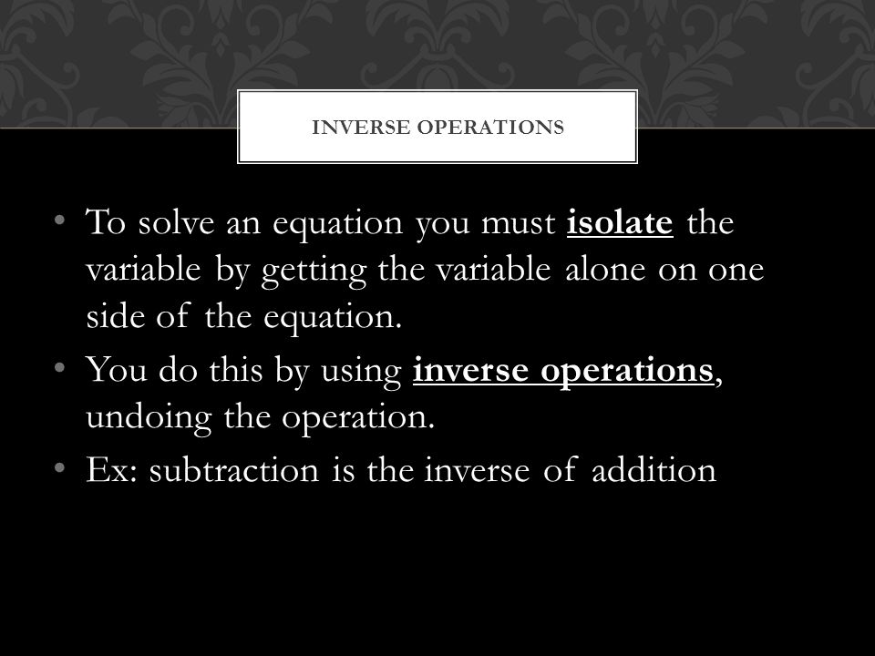 To solve an equation you must isolate the variable by getting the variable alone on one side of the equation.